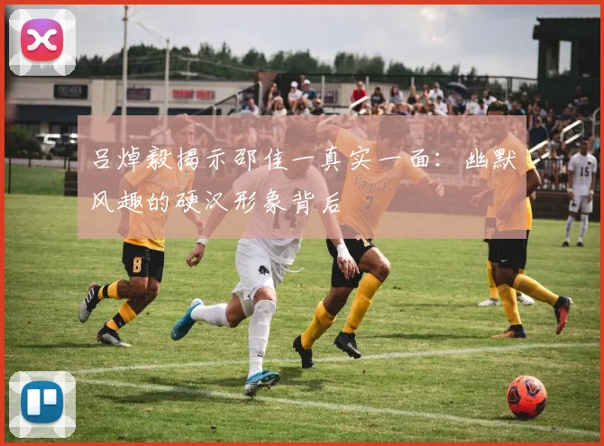 吕焯毅揭示邵佳一真实一面：幽默风趣的硬汉形象背后