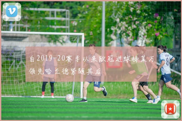 自2019-20赛季以来欧冠进球榜莱万领先哈兰德紧随其后