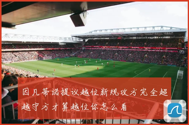 因凡蒂诺提议越位新规攻方完全超越守方才算越位你怎么看