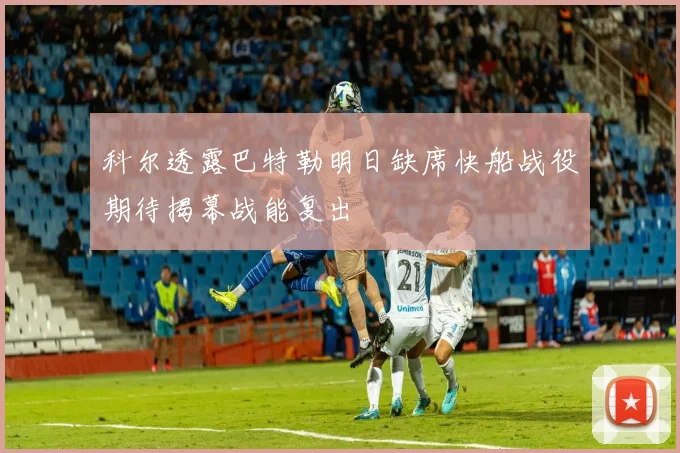 科尔透露巴特勒明日缺席快船战役期待揭幕战能复出