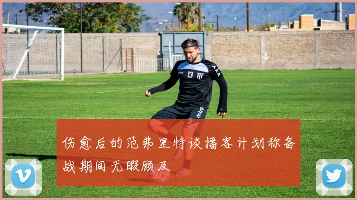 伤愈后的范弗里特谈播客计划称备战期间无暇顾及