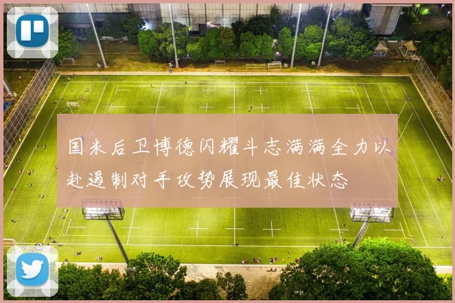 国米后卫博德闪耀斗志满满全力以赴遏制对手攻势展现最佳状态