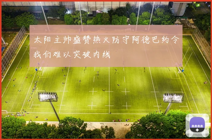 太阳主帅盛赞热火防守阿德巴约令我们难以突破内线