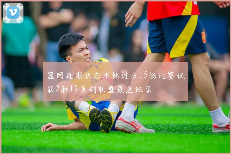 篮网近期状态堪忧过去15场比赛仅获2胜12负创联盟最差纪录