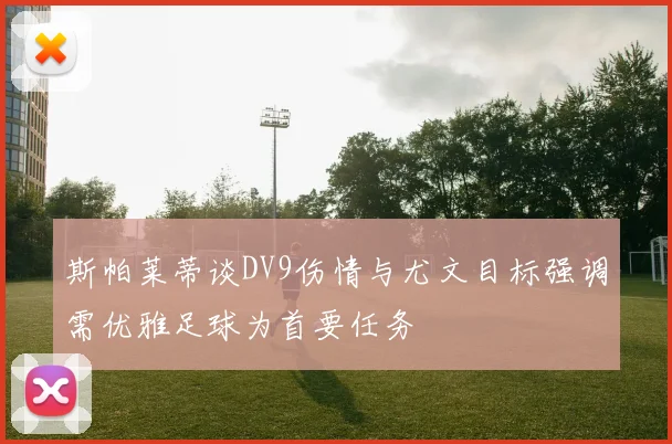 斯帕莱蒂谈DV9伤情与尤文目标强调需优雅足球为首要任务