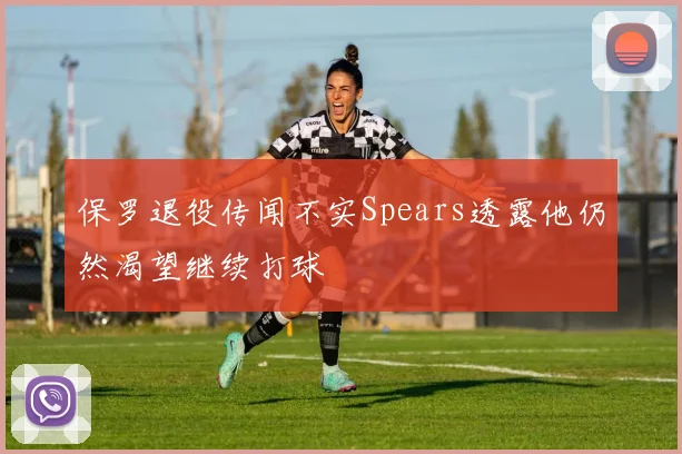 保罗退役传闻不实Spears透露他仍然渴望继续打球