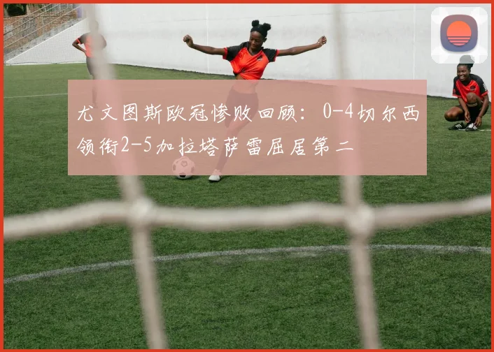 尤文图斯欧冠惨败回顾：0-4切尔西领衔2-5加拉塔萨雷屈居第二