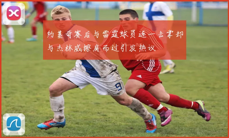 约基奇赛后与雷霆球员逐一击掌却与杰林威擦肩而过引发热议