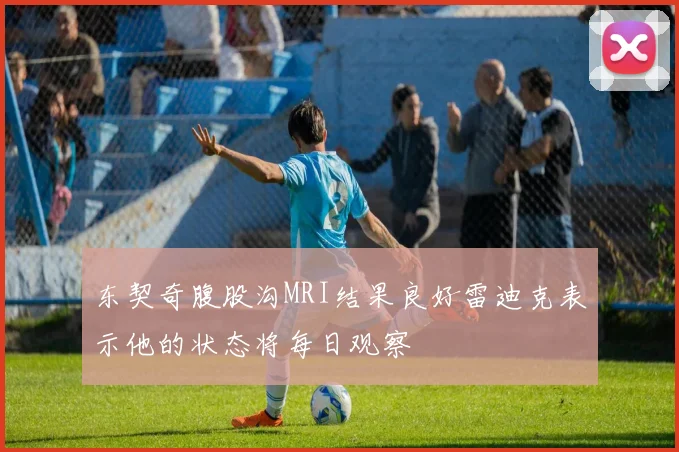 东契奇腹股沟MRI结果良好雷迪克表示他的状态将每日观察
