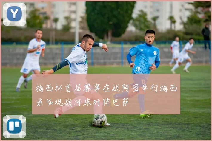 梅西杯首届赛事在迈阿密举行梅西亲临观战河床对阵巴萨