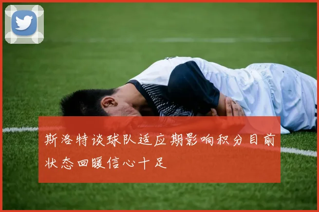 斯洛特谈球队适应期影响积分目前状态回暖信心十足