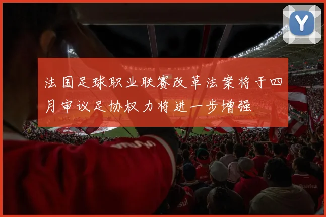 法国足球职业联赛改革法案将于四月审议足协权力将进一步增强