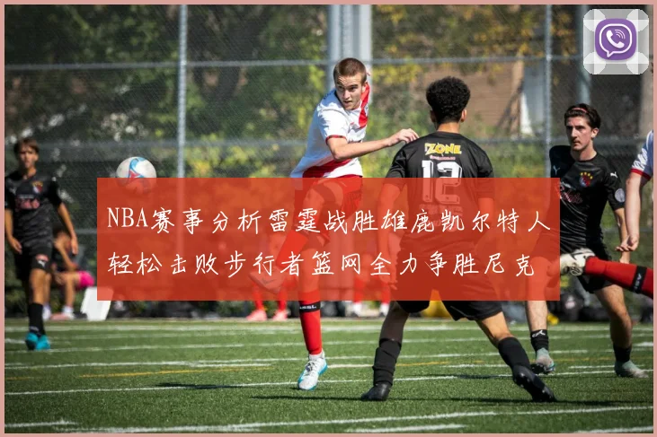 NBA赛事分析雷霆战胜雄鹿凯尔特人轻松击败步行者篮网全力争胜尼克斯