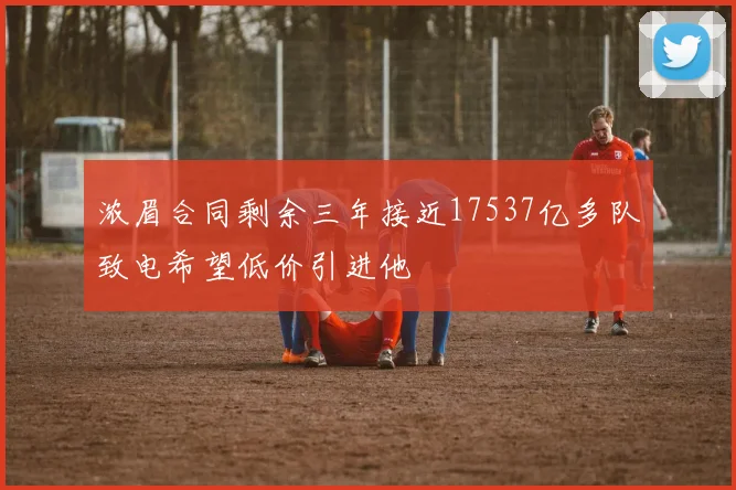 浓眉合同剩余三年接近17537亿多队致电希望低价引进他