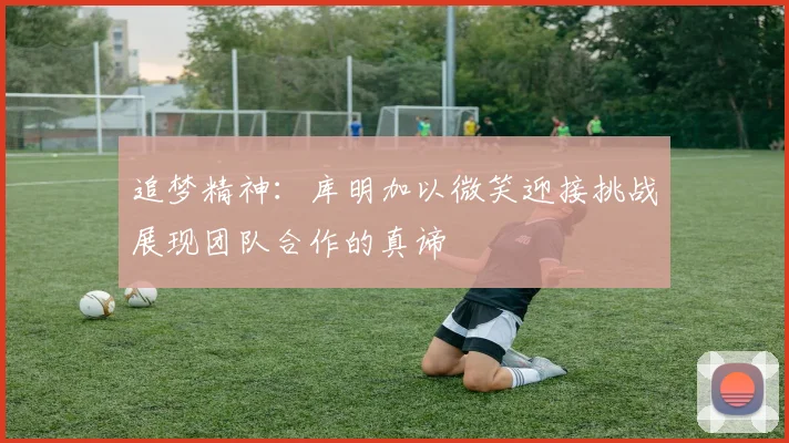 追梦精神：库明加以微笑迎接挑战展现团队合作的真谛