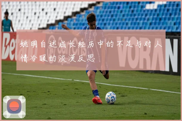 姚明自述成长经历中的不足与对人情冷暖的淡漠反思