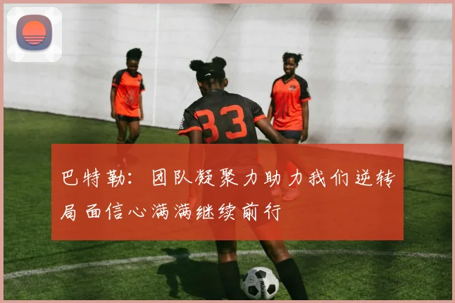 巴特勒：团队凝聚力助力我们逆转局面信心满满继续前行