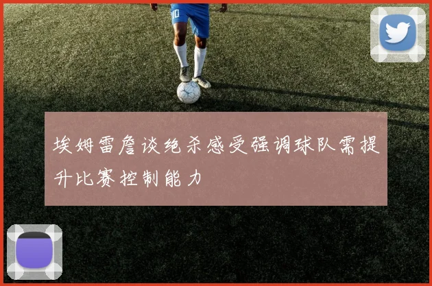 埃姆雷詹谈绝杀感受强调球队需提升比赛控制能力