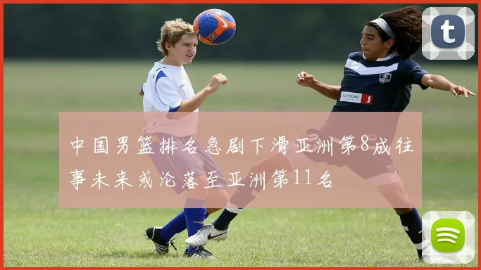 中国男篮排名急剧下滑亚洲第8成往事未来或沦落至亚洲第11名