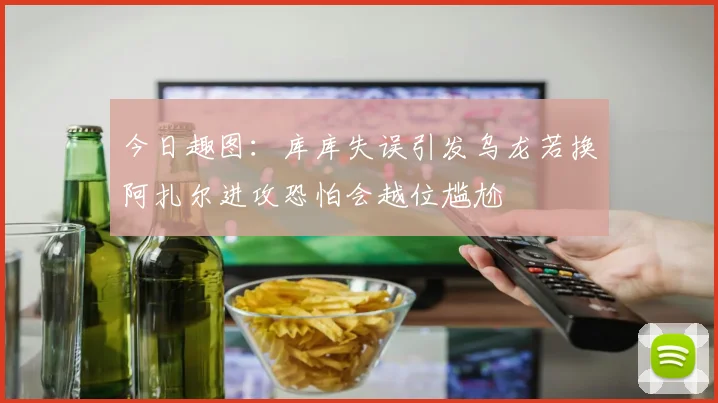 今日趣图：库库失误引发乌龙若换阿扎尔进攻恐怕会越位尴尬