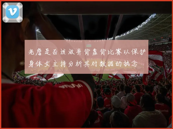 老詹是否该放弃背靠背比赛以保护身体女主持分析其对数据的执念