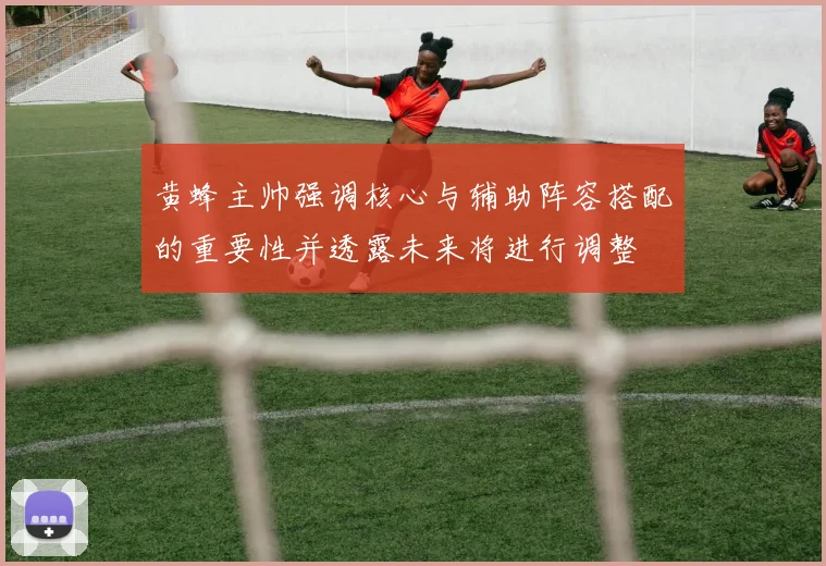 黄蜂主帅强调核心与辅助阵容搭配的重要性并透露未来将进行调整