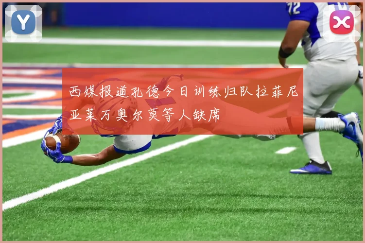 西媒报道孔德今日训练归队拉菲尼亚莱万奥尔莫等人缺席