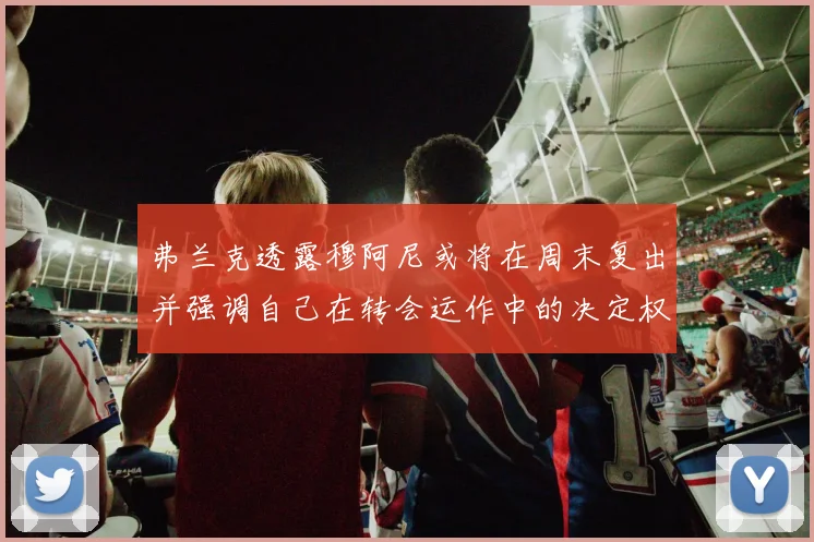 弗兰克透露穆阿尼或将在周末复出并强调自己在转会运作中的决定权