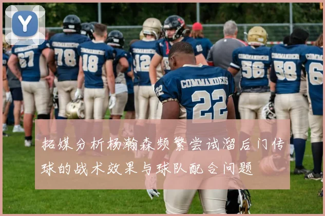 拓媒分析杨瀚森频繁尝试溜后门传球的战术效果与球队配合问题