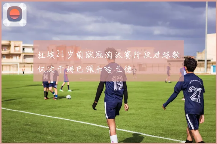 杜埃21岁前欧冠淘汰赛阶段进球数仅次于姆巴佩和哈兰德