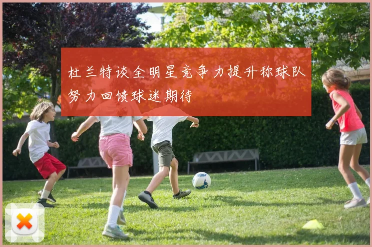 杜兰特谈全明星竞争力提升称球队努力回馈球迷期待