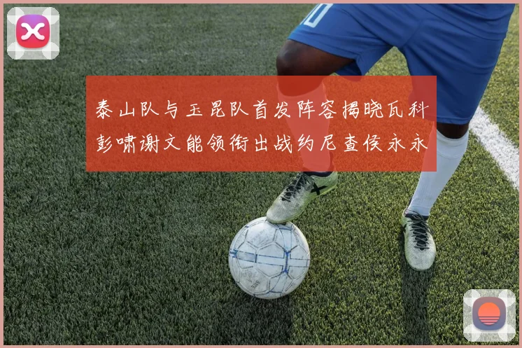 泰山队与玉昆队首发阵容揭晓瓦科彭啸谢文能领衔出战约尼查侯永永参赛