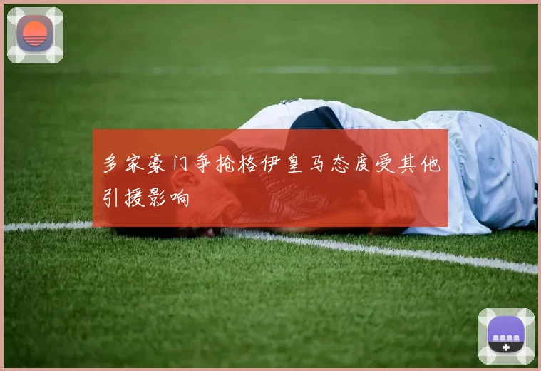 多家豪门争抢格伊皇马态度受其他引援影响