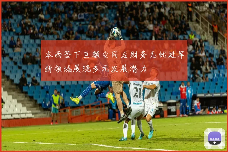 本西签下巨额合同后财务无忧进军新领域展现多元发展潜力