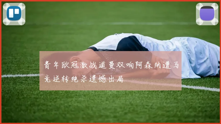 青年欧冠激战道曼双响阿森纳遭马竞逆转绝杀遗憾出局
