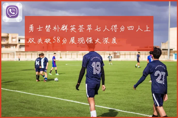 勇士替补群英荟萃七人得分四人上双共砍58分展现强大深度