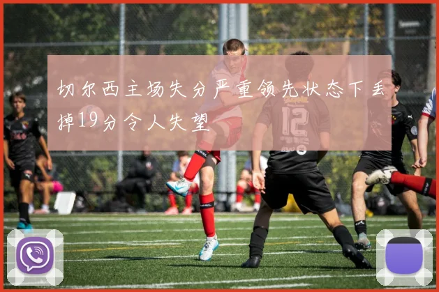 切尔西主场失分严重领先状态下丢掉19分令人失望