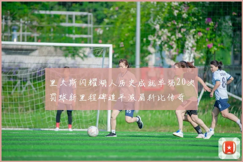 里夫斯闪耀湖人历史成就单场20次罚球新里程碑追平浓眉科比传奇