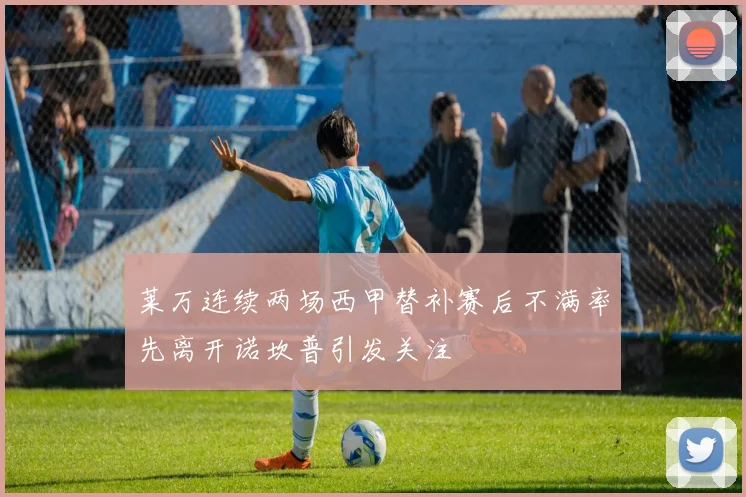 莱万连续两场西甲替补赛后不满率先离开诺坎普引发关注