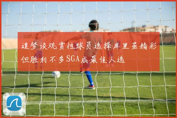 追梦谈观赏性球员选择库里虽精彩但胜利不多SGA成最佳人选
