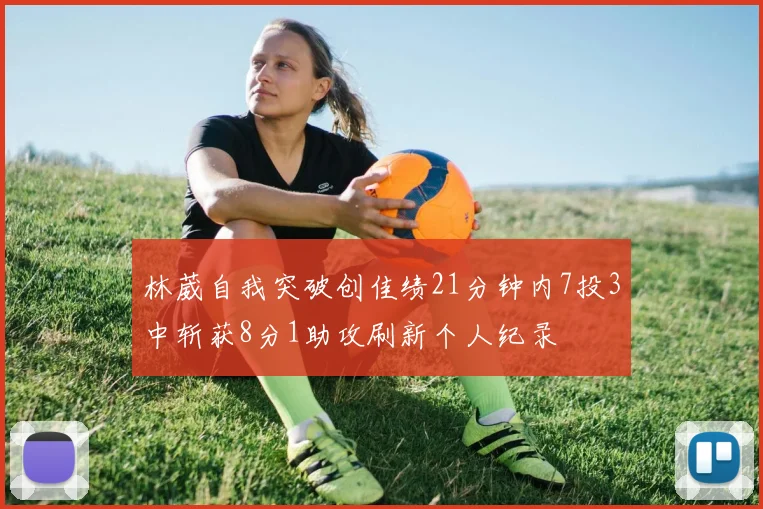 林葳自我突破创佳绩21分钟内7投3中斩获8分1助攻刷新个人纪录