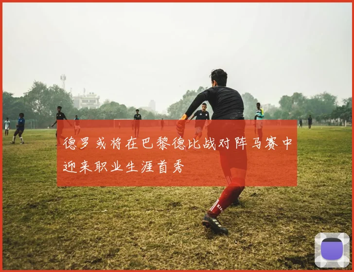 德罗或将在巴黎德比战对阵马赛中迎来职业生涯首秀