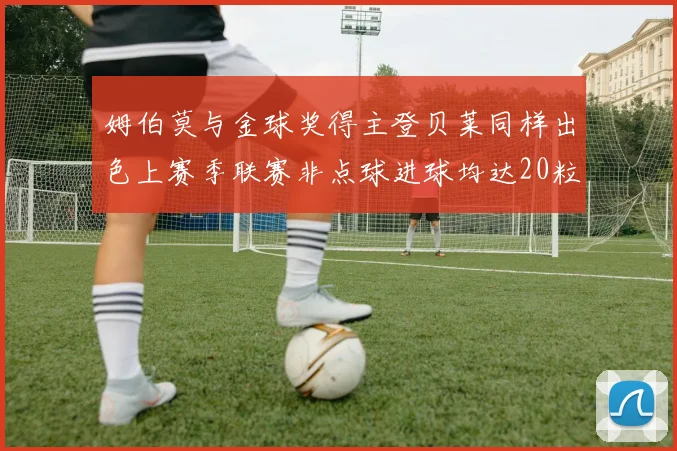 姆伯莫与金球奖得主登贝莱同样出色上赛季联赛非点球进球均达20粒