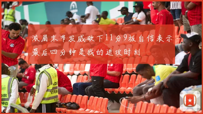 浓眉末节发威砍下11分9板自信表示最后四分钟是我的进攻时刻