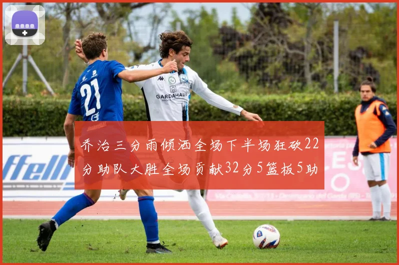 乔治三分雨倾洒全场下半场狂砍22分助队大胜全场贡献32分5篮板5助攻