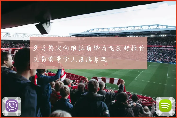 罗马再次向维拉前锋马伦发起报价交易前景令人谨慎乐观