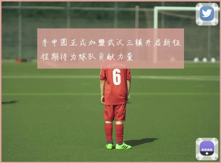 李申圆正式加盟武汉三镇开启新征程期待为球队贡献力量