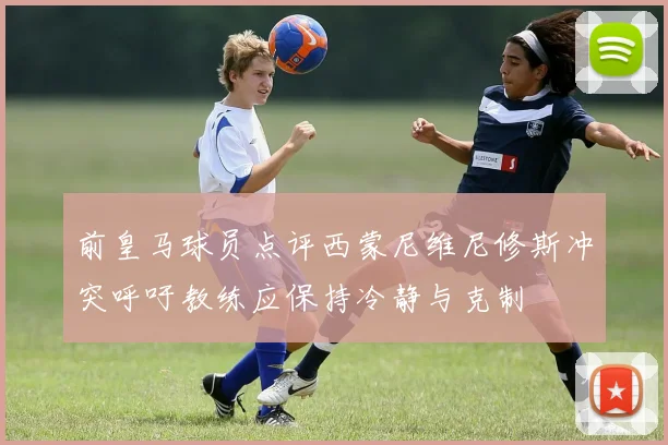 前皇马球员点评西蒙尼维尼修斯冲突呼吁教练应保持冷静与克制