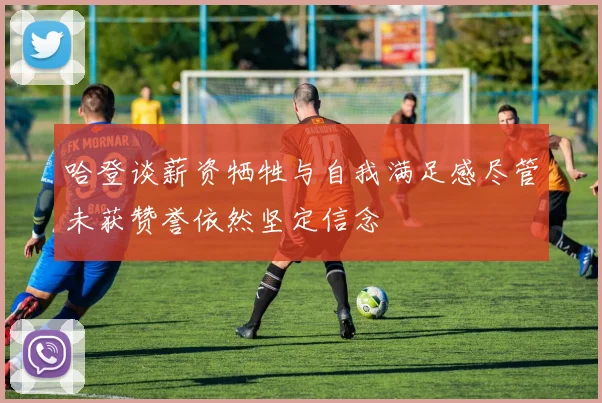 哈登谈薪资牺牲与自我满足感尽管未获赞誉依然坚定信念