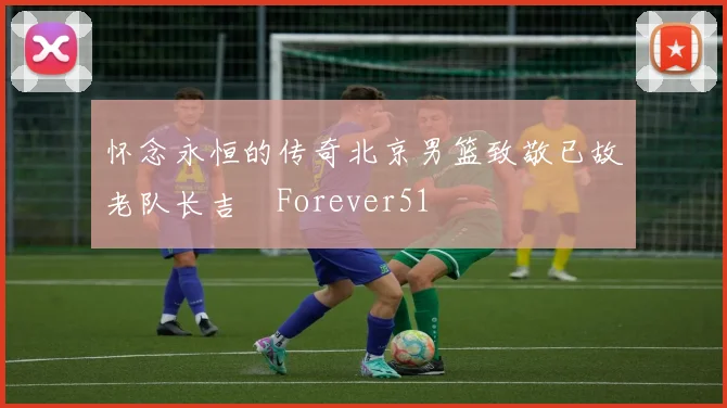 怀念永恒的传奇北京男篮致敬已故老队长吉喆Forever51